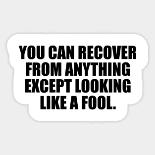you can recover from anything except looking like a fool Sticker